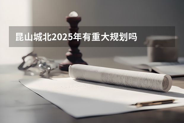 昆山城北2025年有重大规划吗