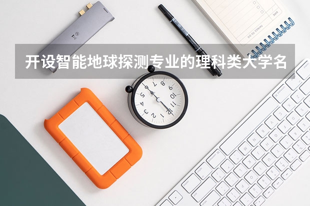 开设智能地球探测专业的理科类大学名单一览