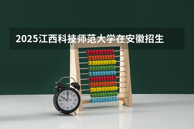 2025江西科技师范大学在安徽招生计划如何