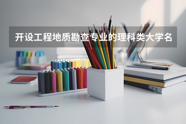 开设工程地质勘查专业的理科类大学名单一览