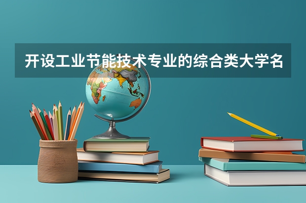 开设工业节能技术专业的综合类大学名单一览