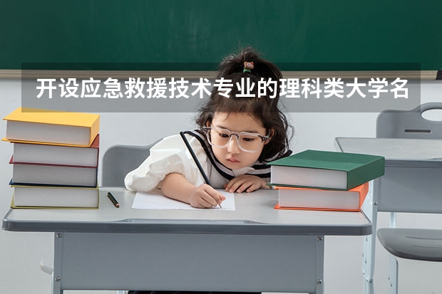 开设应急救援技术专业的理科类大学名单一览