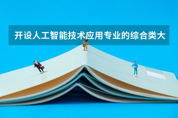 开设人工智能技术应用专业的综合类大学名单一览