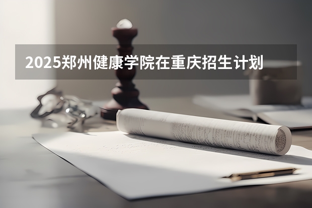 2025郑州健康学院在重庆招生计划如何