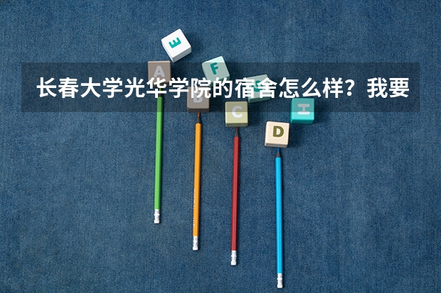 长春大学光华学院的宿舍怎么样？我要听实话!