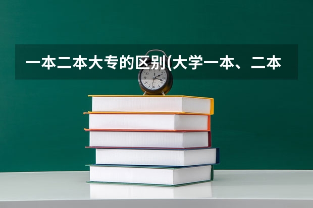 一本二本大专的区别(大学一本、二本、三本、专科有什么区别?要详细的)