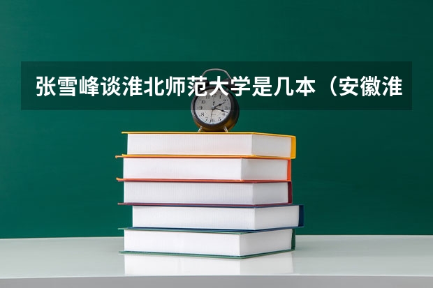 张雪峰谈淮北师范大学是几本（安徽淮北师范大学是一本还是二本）