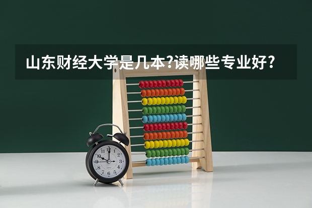 山东财经大学是几本?读哪些专业好?宿舍条件怎样？