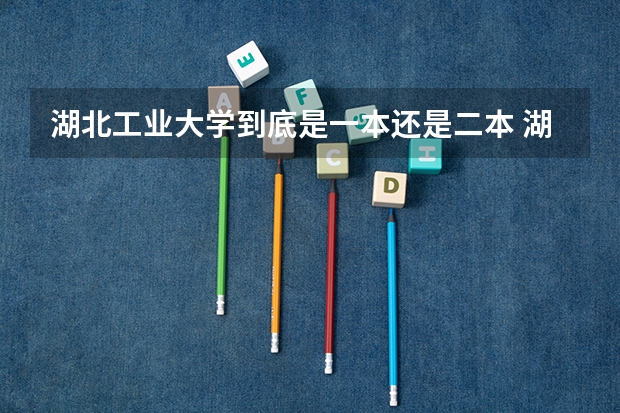 湖北工业大学到底是一本还是二本 湖北工业大学哪年升的一本