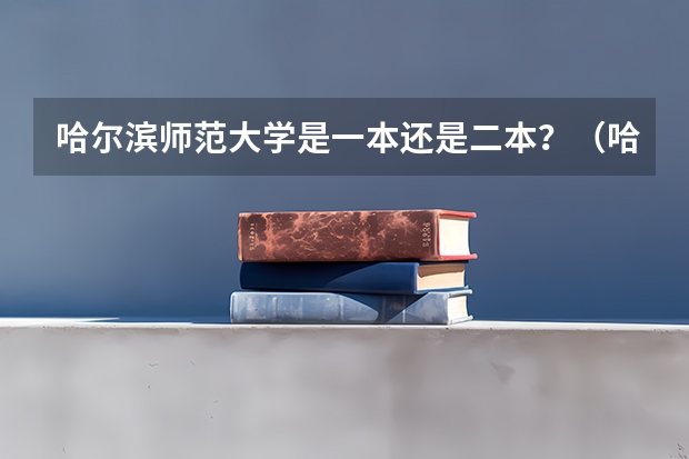 哈尔滨师范大学是一本还是二本？（哈尔滨师范大学是一本还是二本）