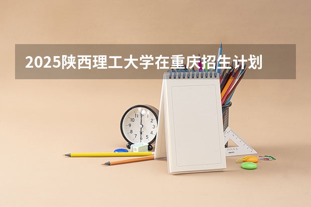 2025陕西理工大学在重庆招生计划如何