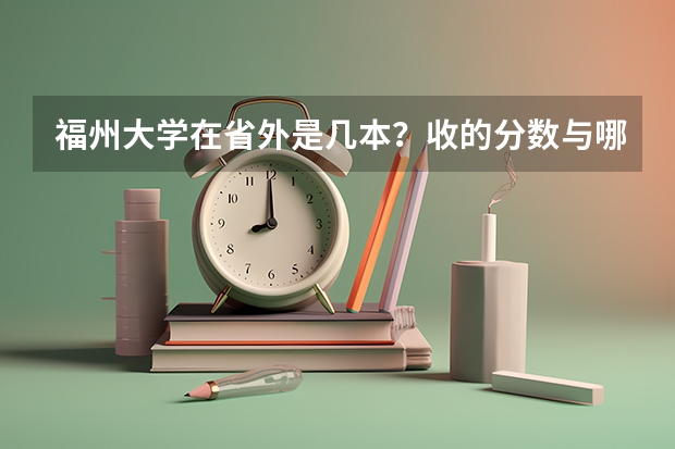 福州大学在省外是几本？收的分数与哪些大学差不多？