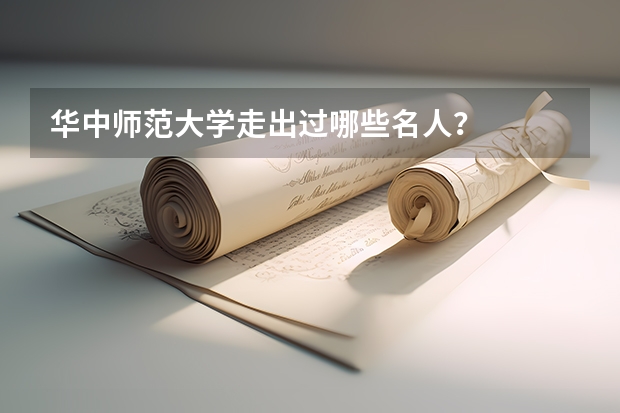 华中师范大学走出过哪些名人？