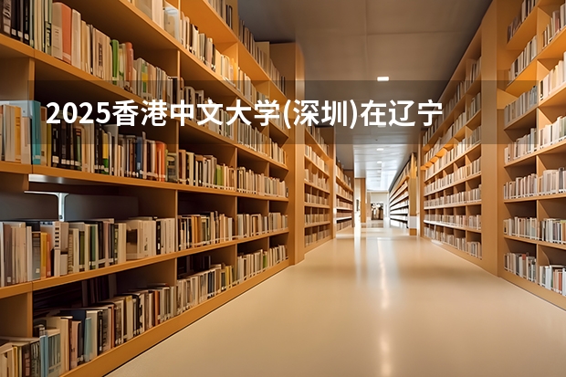 2025香港中文大学(深圳)在辽宁招生计划如何