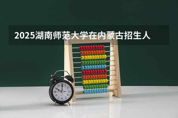 2025湖南师范大学在内蒙古招生人数一览表