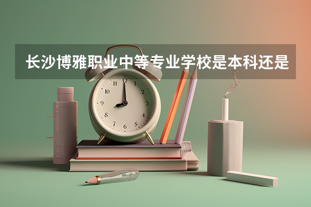长沙博雅职业中等专业学校是本科还是专科学校 长沙博雅职业中等专业学校录取分数是多少