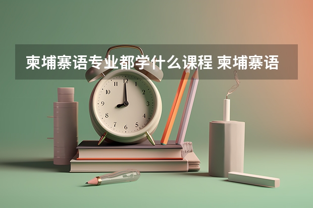 柬埔寨语专业都学什么课程 柬埔寨语专业十大学校