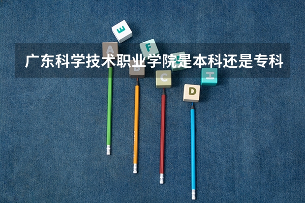 广东科学技术职业学院是本科还是专科学校 广东科学技术职业学院录取分数是多少
