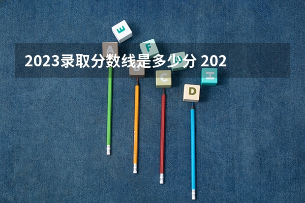 2023录取分数线是多少分 2023年高考分数线是多少啊？