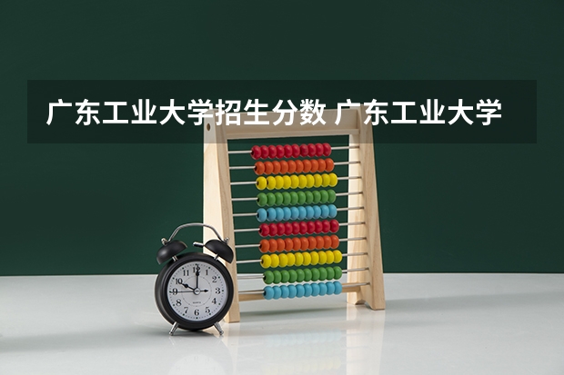 广东工业大学招生分数 广东工业大学录取分数