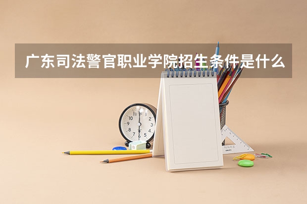 广东司法警官职业学院招生条件是什么 广东司法警官职业学院学费贵不贵