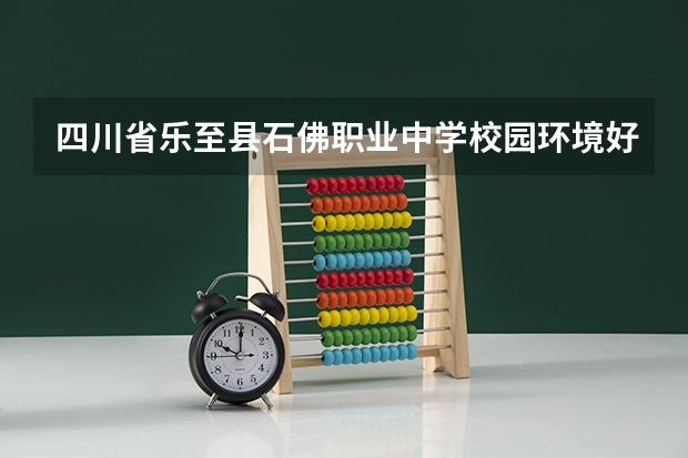 四川省乐至县石佛职业中学校园环境好不好，四川省乐至县石佛职业中学宿舍条件如何