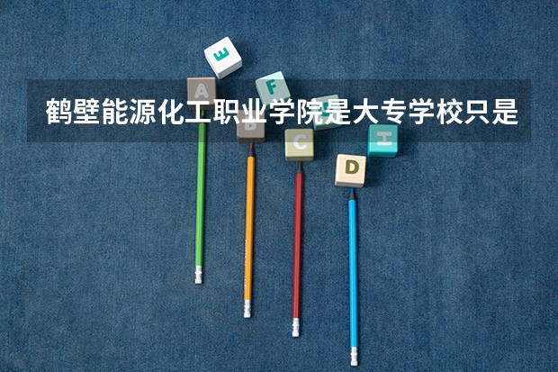 鹤壁能源化工职业学院是大专学校只是中专学校 鹤壁能源化工职业学院优势专业是什么