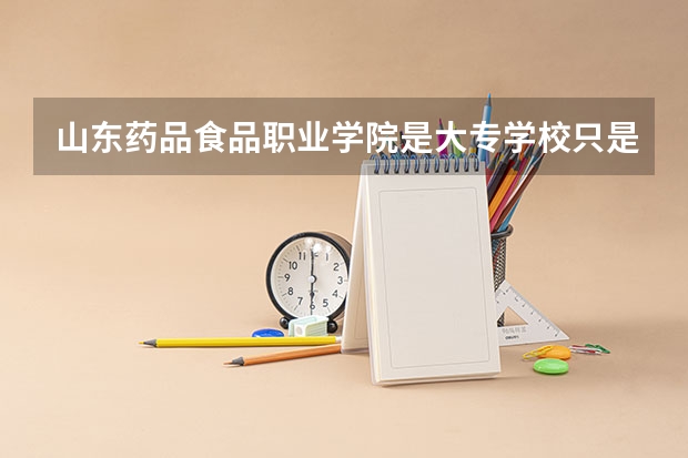山东药品食品职业学院是大专学校只是中专学校 山东药品食品职业学院优势专业是什么