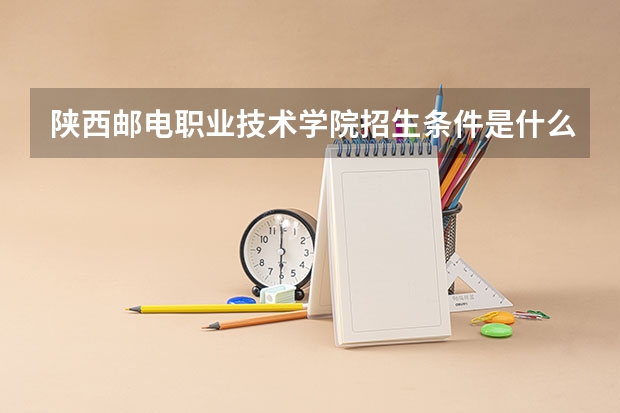 陕西邮电职业技术学院招生条件是什么 陕西邮电职业技术学院学费贵不贵