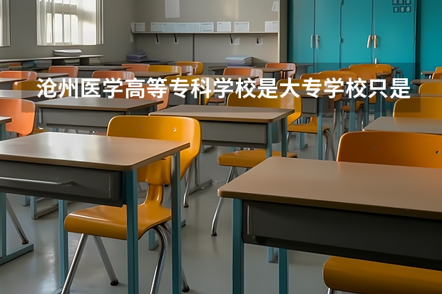 沧州医学高等专科学校是大专学校只是中专学校 沧州医学高等专科学校优势专业是什么