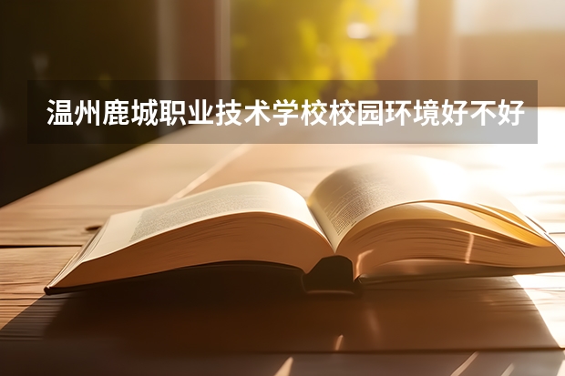 温州鹿城职业技术学校校园环境好不好，温州鹿城职业技术学校宿舍条件如何