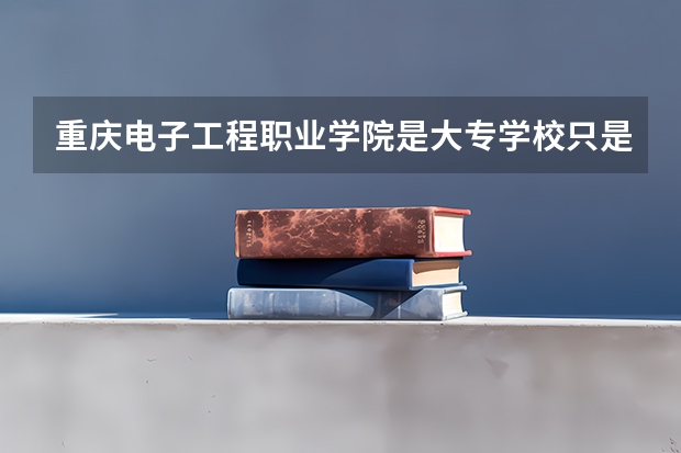 重庆电子工程职业学院是大专学校只是中专学校 重庆电子工程职业学院优势专业是什么