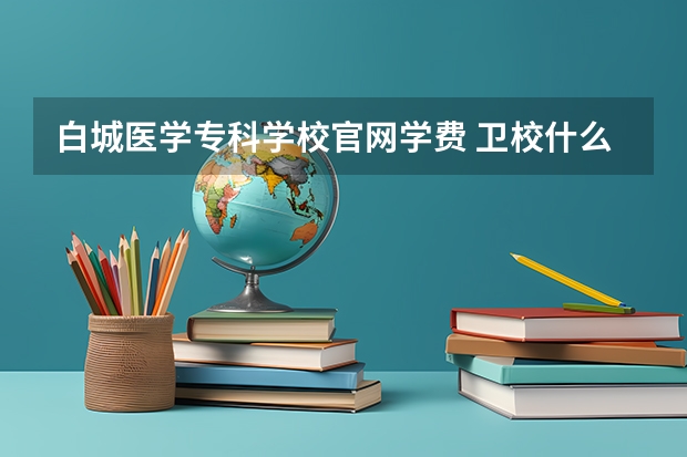白城医学专科学校官网学费 卫校什么时候开学，学费是多少，谢谢