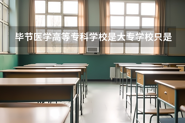 毕节医学高等专科学校是大专学校只是中专学校 毕节医学高等专科学校优势专业是什么