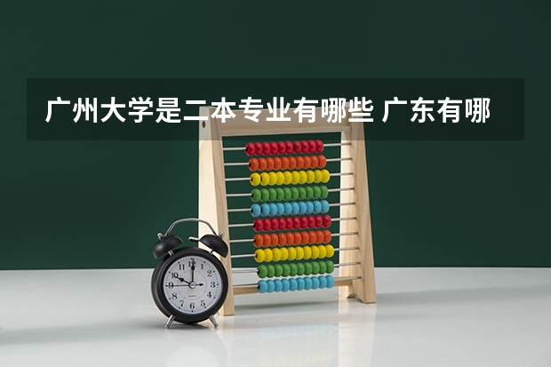 广州大学是二本专业有哪些 广东有哪些二本大学，都有哪些特色呢？