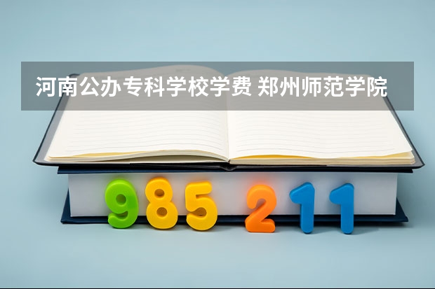 河南公办专科学校学费 郑州师范学院专科学费