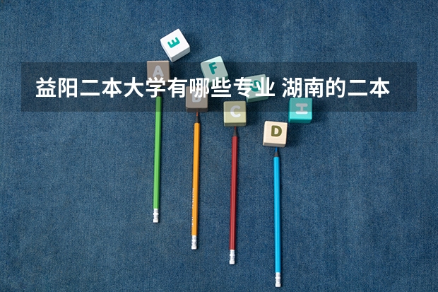 益阳二本大学有哪些专业 湖南的二本学校有哪些大学