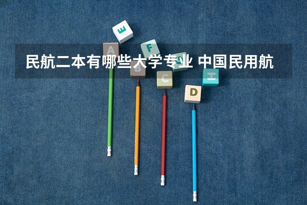 民航二本有哪些大学专业 中国民用航空飞行学院是几本大学
