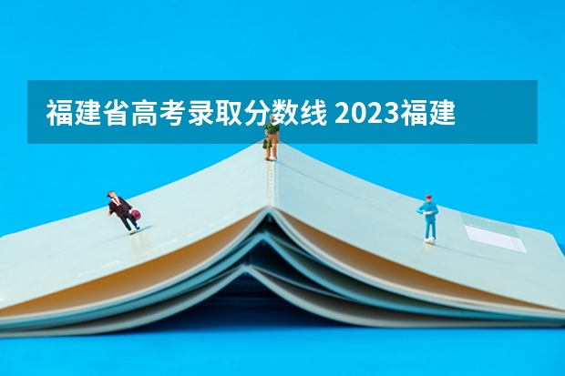 福建省高考录取分数线 2023福建高考分数线公布