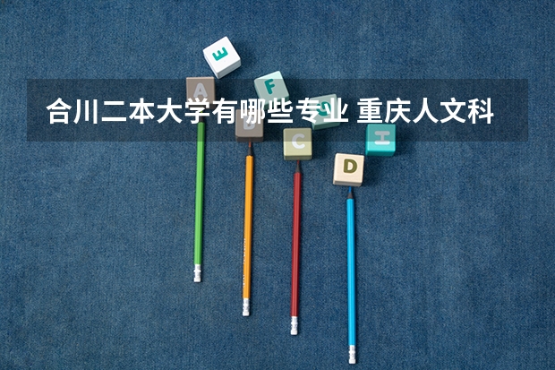 合川二本大学有哪些专业 重庆人文科技学院是几本 是一本还是二本