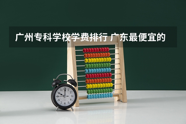 广州专科学校学费排行 广东最便宜的民办大专