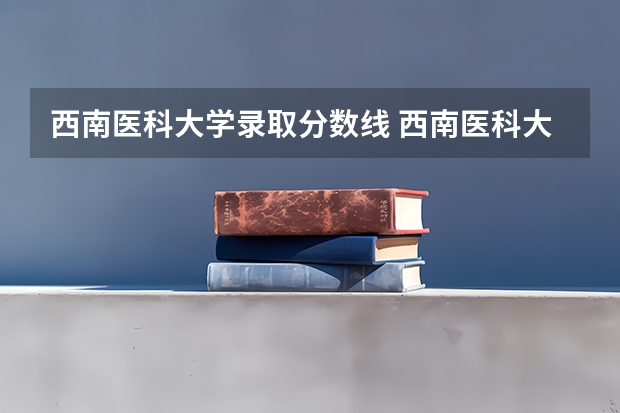 西南医科大学录取分数线 西南医科大学录取线