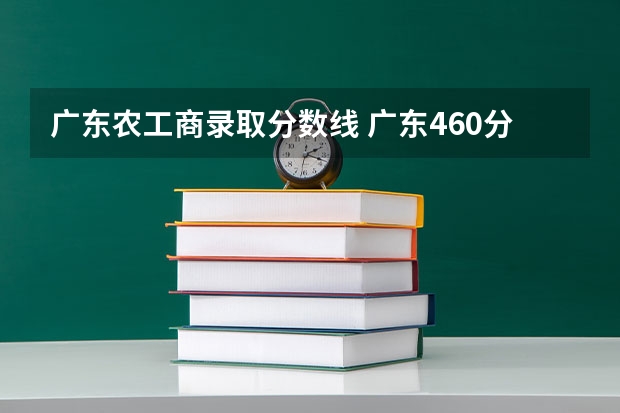 广东农工商录取分数线 广东460分左右能上什么好的大学