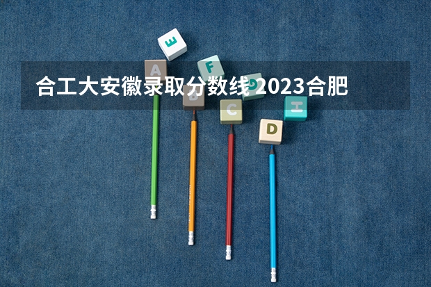 合工大安徽录取分数线 2023合肥工业大学研究生最低录取分数线是多少?
