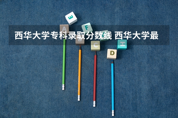 西华大学专科录取分数线 西华大学最低录取分数