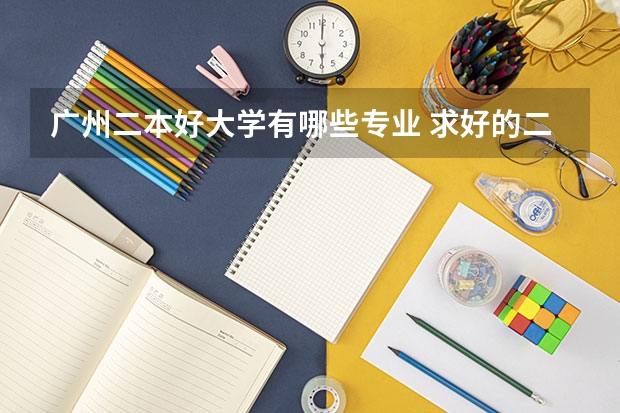 广州二本好大学有哪些专业 求好的二本大学 好专业
