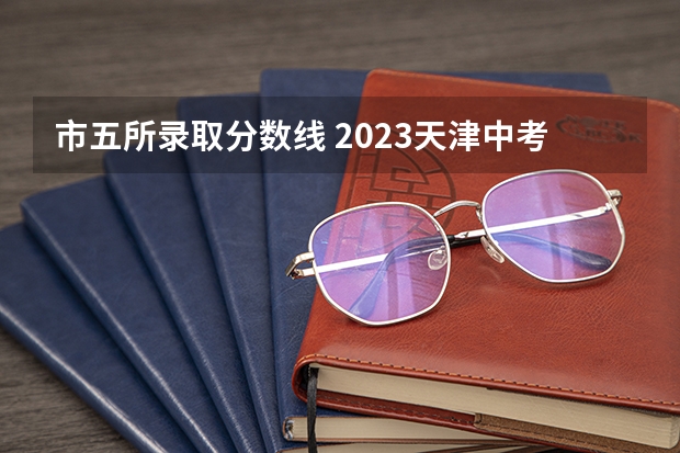 市五所录取分数线 2023天津中考分数段