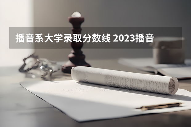 播音系大学录取分数线 2023播音主持文化分考多少上一本