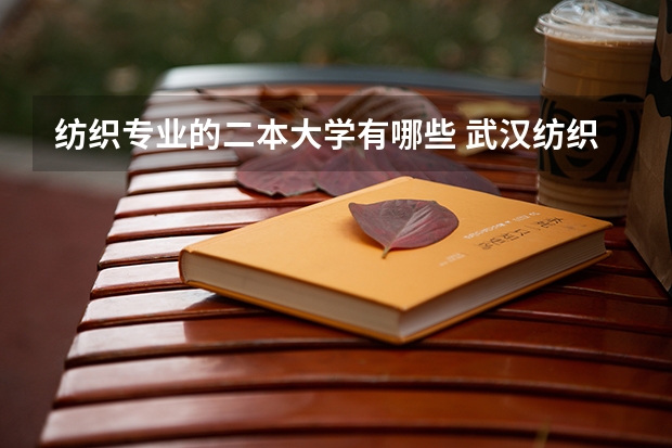 纺织专业的二本大学有哪些 武汉纺织大学有哪些二本理科专业