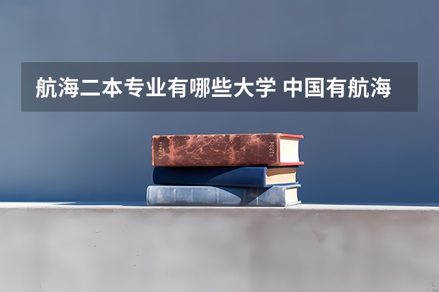 航海二本专业有哪些大学 中国有航海专业的大学有哪些?